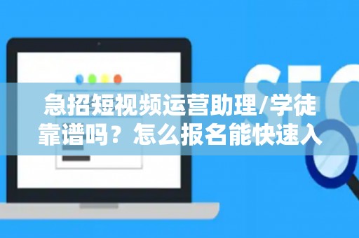 急招短视频运营助理/学徒靠谱吗？怎么报名能快速入职？