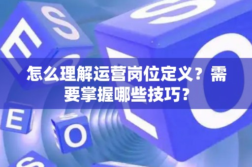 怎么理解运营岗位定义？需要掌握哪些技巧？