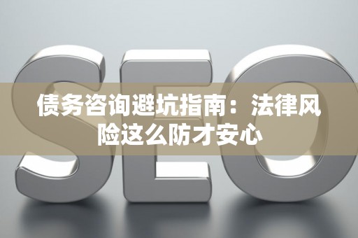 债务咨询避坑指南：法律风险这么防才安心